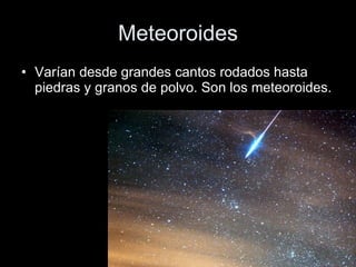 Meteoroides Varían desde grandes cantos rodados hasta piedras y granos de polvo. Son los meteoroides.  