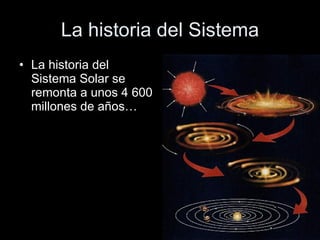La historia del Sistema La historia del Sistema Solar se remonta a unos 4 600 millones de años…  