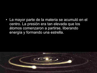 La mayor parte de la materia se acumuló en el centro. La presión era tan elevada que los átomos comenzaron a partirse, liberando energía y formando una estrella.  