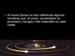 Al mismo tiempo se iban definiendo algunos remolinos que, al crecer, aumentaban su gravedad y recogían más materiales en cada vuelta. 