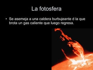 La fotosfera Se asemeja a una caldera burbujeante d la que brota un gas caliente que luego regresa. 