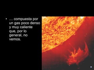 …  compuesta por un gas poco denso y muy caliente que, por lo general, no vemos.  