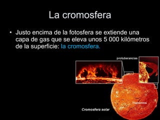 La cromosfera Justo encima de la fotosfera se extiende una capa de gas que se eleva unos 5 000 kilómetros de la superficie:  la cromosfera.  