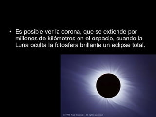 Es posible ver la corona, que se extiende por millones de kilómetros en el espacio, cuando la Luna oculta la fotosfera brillante un eclipse total.  