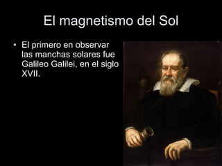 El magnetismo del Sol El primero en observar las manchas solares fue Galileo Galilei, en el siglo XVII. 