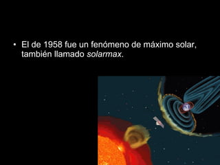 El de 1958 fue un fenómeno de máximo solar, también llamado  solarmax .  