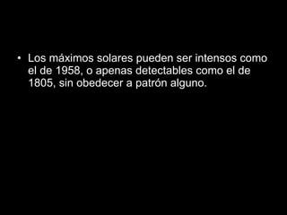 Los máximos solares pueden ser intensos como el de 1958, o apenas detectables como el de 1805, sin obedecer a patrón alguno. 