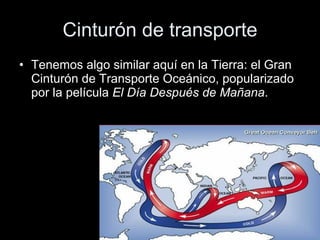 Cinturón de transporte Tenemos algo similar aquí en la Tierra: el Gran Cinturón de Transporte Oceánico, popularizado por la película  El Día Después de Mañana .  