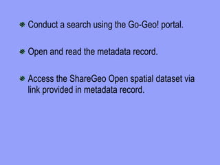 Conduct a search using the Go-Geo! portal. Open and read the metadata record. Access the ShareGeo Open spatial dataset via link provided in metadata record. 