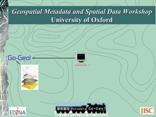 Geospatial Metadata and Spatial Data Workshop University of Oxford 
