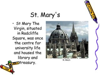 St .  Mary's St Mary The Virgin, situated in Radcliffe Square, was once the centre for university life and housed the library and treasury. 
