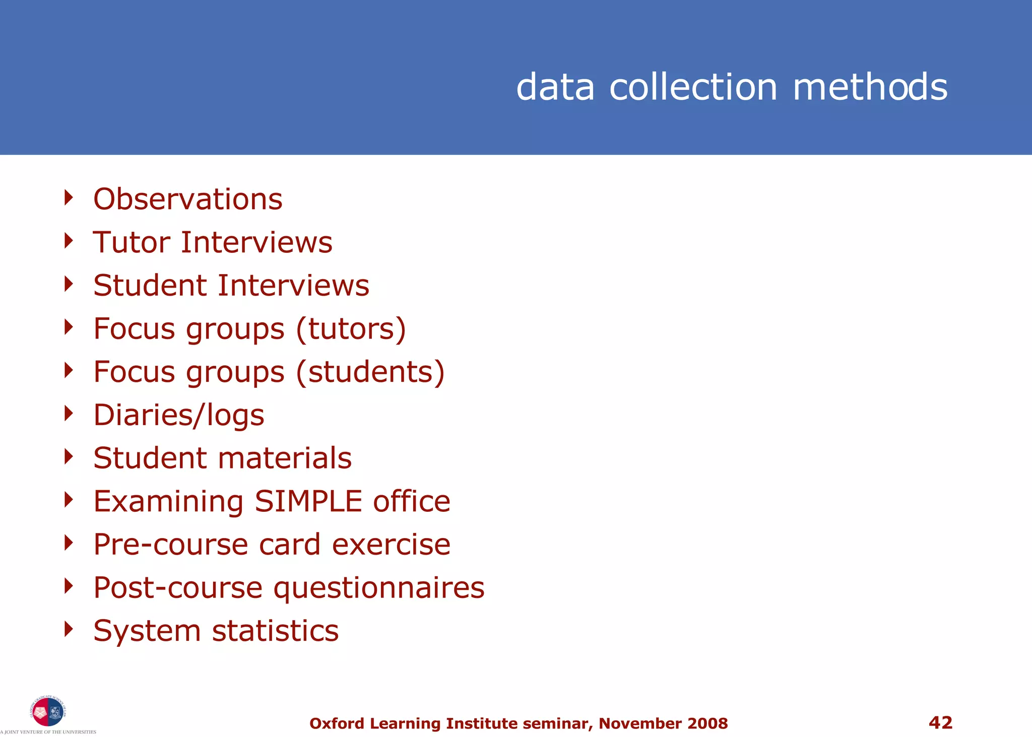 data collection methods Observations Tutor Interviews Student Interviews Focus groups (tutors) Focus groups (students) Diaries/logs Student materials Examining SIMPLE office Pre-course card exercise Post-course questionnaires System statistics 