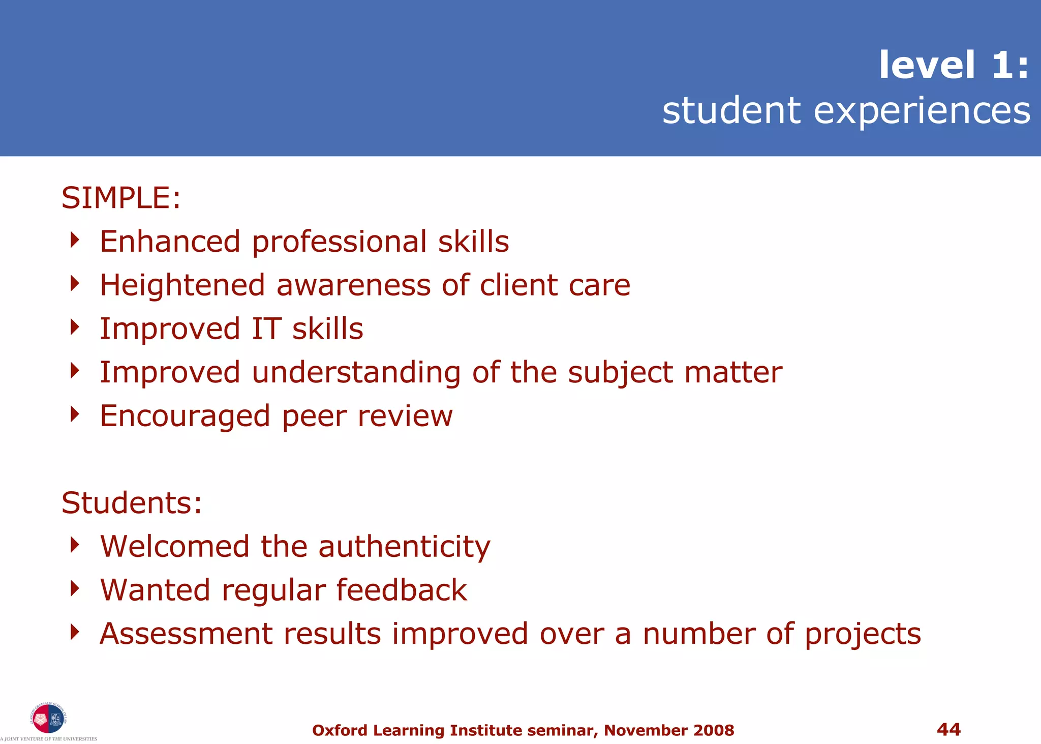 SIMPLE: Enhanced professional skills Heightened awareness of client care Improved IT skills Improved understanding of the subject matter Encouraged peer review Students: Welcomed the authenticity Wanted regular feedback Assessment results improved over a number of projects l evel 1: student experiences 