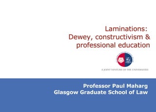 Laminations:  Dewey, constructivism & professional education Professor Paul Maharg Glasgow Graduate School of Law 