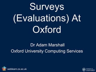 Surveys (Evaluations) At Oxford Dr Adam Marshall Oxford University Computing Services weblearn.ox.ac.uk 