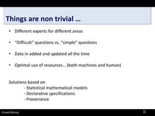Things are non trivial … 
Crowd Mining 
35 
• 
Different experts for different areas 
•“Difficult” questions vs. “simple” questions 
•Data in added and updated all the time 
•Optimal use of resources… (both machines and human) 
Solutions based on 
-Statistical mathematical models 
-Declarative specifications 
-Provenance 
35 
 