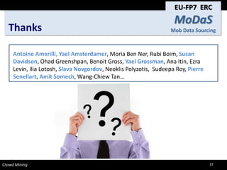 Thanks Crowd Mining 
Antoine Amerilli, Yael Amsterdamer, MoriaBen Ner, Rubi Boim, Susan Davidson, OhadGreenshpan, Benoit Gross, Yael Grossman, Ana Itin, Ezra Levin, Ilia Lotosh, SlavaNovgordov, NeoklisPolyzotis, SudeepaRoy, Pierre Senellart, Amit Somech, Wang-ChiewTan… 
EU-FP7 ERC 
MoDaSMob Data Sourcing 
37 
