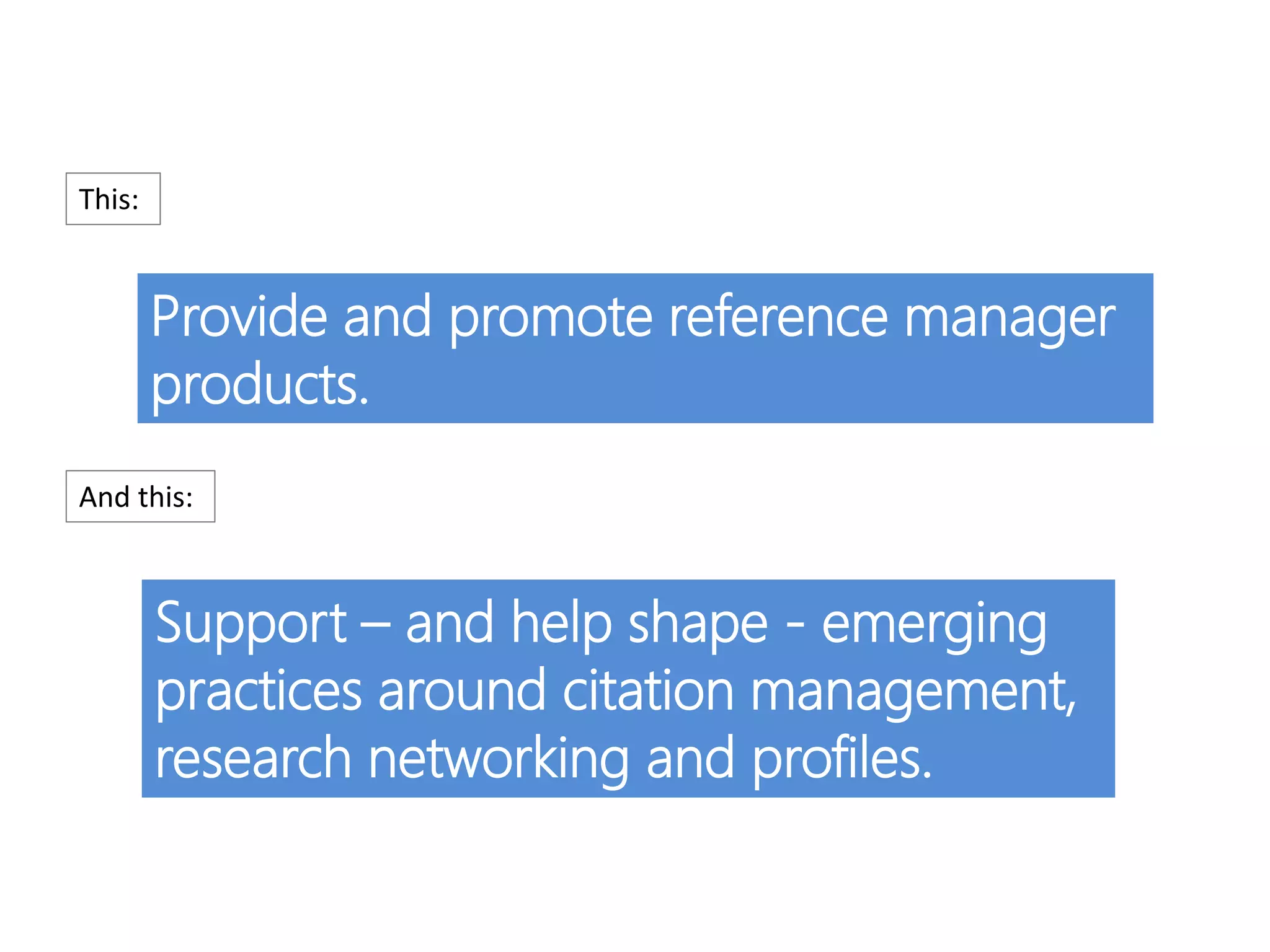 Provide and promote reference manager
products.
Support – and help shape - emerging
practices around citation management,
research networking and profiles.
This:
And this:
 