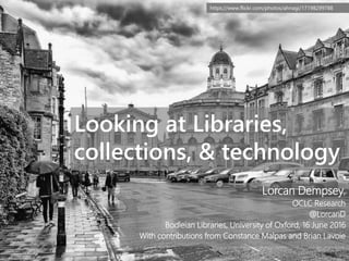 https://www.flickr.com/photos/ahnagi/17198299788
Looking at Libraries,
collections, & technology
Lorcan Dempsey,
OCLC Research
@LorcanD
Bodleian Libraries, University of Oxford, 16 June 2016
With contributions from Constance Malpas and Brian Lavoie
 