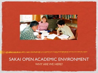 SAKAI OPEN ACADEMIC ENVIRONMENT
          WHY ARE WE HERE?
 