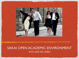 SAKAI OPEN ACADEMIC ENVIRONMENT
          WHY ARE WE HERE?
 
