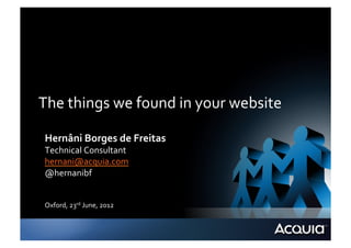 The	
  things	
  we	
  found	
  in	
  your	
  website	
  

 Hernâni	
  Borges	
  de	
  Freitas	
  
 Technical	
  Consultant	
  
 hernani@acquia.com	
  
 @hernanibf	
  


 Oxford,	
  23rd	
  June,	
  2012	
  
 