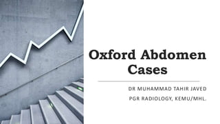 Oxford Abdomen
Cases
DR MUHAMMAD TAHIR JAVED
PGR RADIOLOGY, KEMU/MHL.
 
