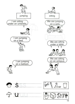 • •
Jumping sitting
We are jumping
'--..... on a sofa.
I am sitting
under an umbrella.
I am jumping
on a bed.
/ We are sitting "
.. under a table. .J
We are sitting
,-=on an octopus.I am jumping
on a balloon.
1
~s<----------
=
•
19
 