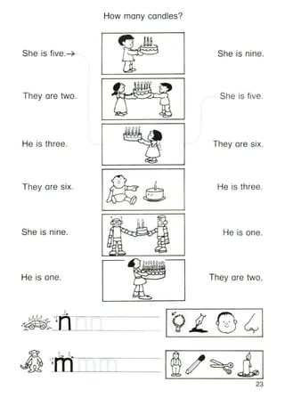 How many candles?
She is five.-}o
They are two.
He is three.
She is nine.
She is five.
They are six.
They are six.
(
•
"v
U
He is three.
She is nine. He is one.
He is one. They are two.
~ -,rri;
~ ~~'----------
• •~
v
23
 