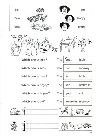 old
new
little
sad
happy
angry
-.
Which one is little? The
Which one is sad? The
Which one is new? The
Which one is angry? The
Which one is happy? The
Which one is old? The
• 2 ./
, - - - - - - - - - - - ...
le'""
table.goat.
cat. monkey.
fish. table.
fish. umbrella.
goat. cat.
umbrella. monkey.
.2
29
 