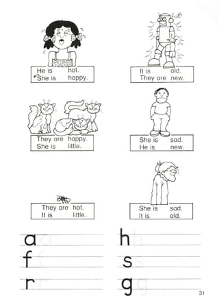 He is
lrShe is
They are
She is
hot.
happy.
happy.
little.
It is
They are
She is
He is
old.
new.
sad.
new.
.-----~-----,
They are hot.
It is little.
( ]'---------
;:r 0-
f .l":
:-
~~
0
She is sad.
It is old.
-----'s'------ _
T _ 31
 