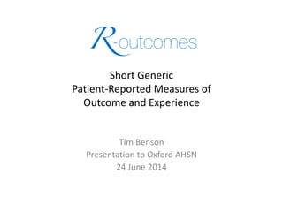 Short Generic
Patient-Reported Measures of
Outcome and Experience
Tim Benson
Presentation to Oxford AHSN
24 June 2014
 