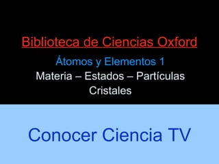 Biblioteca de Ciencias Oxford Átomos y Elementos 1 Materia – Estados – Partículas Cristales Conocer Ciencia TV 