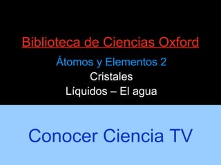 Biblioteca de Ciencias Oxford Átomos y Elementos 2 Cristales Líquidos – El agua Conocer Ciencia TV 
