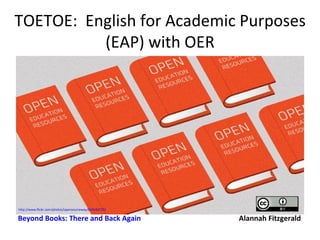 TOETOE: English for Academic Purposes
          (EAP) with OER




http://www.flickr.com/photos/opensourceway/6555467293/

Beyond Books: There and Back Again                       Alannah Fitzgerald
 