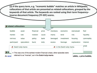 (2) If the query term, e.g. “economic bubble" matches an article in Wikipedia,
collocations of that article are presented ...