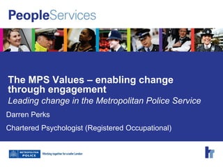 The MPS Values – enabling change
through engagement
Leading change in the Metropolitan Police Service
Darren Perks
Chartered Psychologist (Registered Occupational)
 
