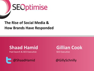 The Rise of Social Media &
How Brands Have Responded



  Shaad Hamid                   Gillian Cook
  Paid Search & SEO Executive   SEO Executive


     @ShaadHamid                @GillySchnilly
 