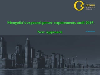 Mongolia’s expected power requirements until 2015

                 New Approach




                                  Oxford Business Group THE INSIDE EDGE
 