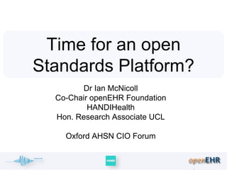 Dr Ian McNicoll
Co-Chair openEHR Foundation
HANDIHealth
Hon. Research Associate UCL
Oxford AHSN CIO Forum
Time for an open
Standards Platform?
 