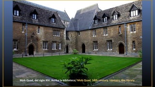 Mob Quad, del siglo XIV. Arriba la biblioteca/ Mob Quad, 14th century. Upstairs, the library.

 
