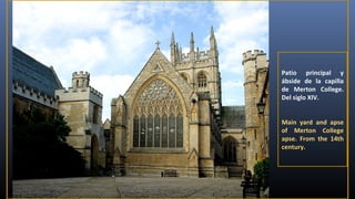 Patio principal y
ábside de la capilla
de Merton College.
Del siglo XIV.
Main yard and apse
of Merton College
apse. From the 14th
century.

 