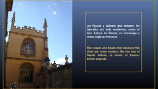 Las figuras y cabezas que decoran los
laterales son más modernas, como el
león Ashlan de Narnia, en homenaje a
temas ingleses famosos.
The shapes and heads that decorate the
sides are more modern, like the lion of
Narnia Ashlan, in honor of famous
British subjects.

 