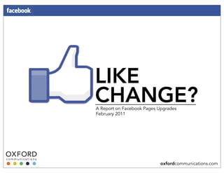 LIKE
CHANGE?
A Report on Facebook Pages Upgrades
February 2011




                            oxfordcommunications.com
 