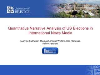 Quantitative Narrative Analysis of US Elections in
International News Media
Saatviga Sudhahar, Thomas Lansdall-Welfare, Ilias Flaounas,
Nello Cristianini
 