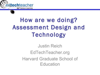 How are we doing?
Assessment Design and
Technology
Justin Reich
EdTechTeacher.org
Harvard Graduate School of
Education
 