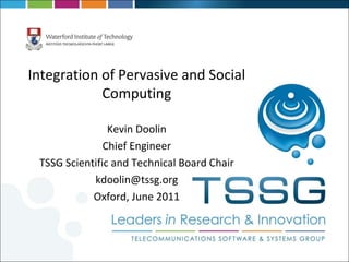 Integration of Pervasive and Social Computing Kevin Doolin Chief Engineer TSSG Scientific and Technical Board Chair [email_address] Oxford, June 2011 