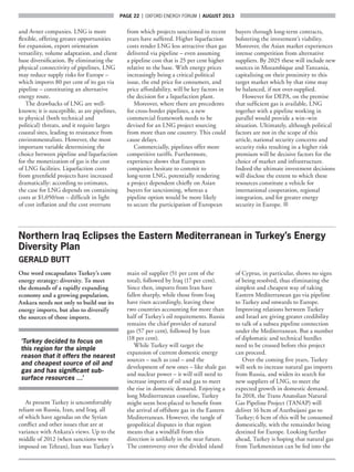page 22  |  OXFORD ENERGY FORUM  |  AUGUST 2013
and Avner companies. LNG is more
flexible, offering greater opportunities
for expansion, export orientation
versatility, volume adaptation, and client
base diversification. By eliminating the
physical connectivity of pipelines, LNG
may reduce supply risks for Europe –
which imports 80 per cent of its gas via
pipeline – constituting an alternative
energy route.
The drawbacks of LNG are well-
known; it is susceptible, as are pipelines,
to physical (both technical and
political) threats, and it require larges
coastal sites, leading to resistance from
environmentalists. However, the most
important variable determining the
choice between pipeline and liquefaction
for the monetization of gas is the cost
of LNG facilities. Liquefaction costs
from greenfield projects have increased
dramatically: according to estimates,
the case for LNG depends on containing
costs at $1,050/ton – difficult in light
of cost inflation and the cost overruns
from which projects sanctioned in recent
years have suffered. Higher liquefaction
costs render LNG less attractive than gas
delivered via pipeline – even assuming
a pipeline cost that is 25 per cent higher
relative to the base. With energy prices
increasingly being a critical political
issue, the end price for consumers, and
price affordability, will be key factors in
the decision for a liquefaction plant.
Moreover, where there are precedents
for cross-border pipelines, a new
commercial framework needs to be
devised for an LNG project sourcing
from more than one country. This could
cause delays.
Commercially, pipelines offer more
competitive tariffs. Furthermore,
experience shows that European
companies hesitate to commit to
long-term LNG, potentially rendering
a project dependent chiefly on Asian
buyers for sanctioning, whereas a
pipeline option would be more likely
to secure the participation of European
buyers through long-term contracts,
bolstering the investment’s viability.
Moreover, the Asian market experiences
intense competition from alternative
suppliers. By 2025 these will include new
sources in Mozambique and Tanzania,
capitalizing on their proximity to this
target market which by that time may
be balanced, if not over-supplied.
However for DEPA, on the premise
that sufficient gas is available, LNG
together with a pipeline working in
parallel would provide a win–win
situation. Ultimately, although political
factors are not in the scope of this
article, national security concerns and
security risks resulting in a higher risk
premium will be decisive factors for the
choice of market and infrastructure.
Indeed the ultimate investment decisions
will disclose the extent to which these
resources constitute a vehicle for
international cooperation, regional
integration, and for greater energy
security in Europe. ■
Northern Iraq Eclipses the Eastern Mediterranean in Turkey’s Energy
Diversity Plan
GERALD BUTT
One word encapsulates Turkey’s core
energy strategy: diversity. To meet
the demands of a rapidly expanding
economy and a growing population,
Ankara needs not only to build out its
energy imports, but also to diversify
the sources of those imports.
‘Turkey decided to focus on
this region for the simple
reason that it offers the nearest
and cheapest source of oil and
gas and has significant sub-
surface resources …’
At present Turkey is uncomfortably
reliant on Russia, Iran, and Iraq, all
of which have agendas on the Syrian
conflict and other issues that are at
variance with Ankara’s views. Up to the
middle of 2012 (when sanctions were
imposed on Tehran), Iran was Turkey’s
main oil supplier (51 per cent of the
total), followed by Iraq (17 per cent).
Since then, imports from Iran have
fallen sharply, while those from Iraq
have risen accordingly, leaving these
two countries accounting for more than
half of Turkey’s oil requirements. Russia
remains the chief provider of natural
gas (57 per cent), followed by Iran
(18 per cent).
While Turkey will target the
expansion of current domestic energy
sources – such as coal – and the
development of new ones – like shale gas
and nuclear power – it will still need to
increase imports of oil and gas to meet
the rise in domestic demand. Enjoying a
long Mediterranean coastline, Turkey
might seem best-placed to benefit from
the arrival of offshore gas in the Eastern
Mediterranean. However, the tangle of
geopolitical disputes in that region
means that a windfall from this
direction is unlikely in the near future.
The controversy over the divided island
of Cyprus, in particular, shows no signs
of being resolved, thus eliminating the
simplest and cheapest way of taking
Eastern Mediterranean gas via pipeline
to Turkey and onwards to Europe.
Improving relations between Turkey
and Israel are giving greater credibility
to talk of a subsea pipeline connection
under the Mediterranean. But a number
of diplomatic and technical hurdles
need to be crossed before this project
can proceed.
Over the coming five years, Turkey
will seek to increase natural gas imports
from Russia, and widen its search for
new suppliers of LNG, to meet the
expected growth in domestic demand.
In 2018, the Trans Anatolian Natural
Gas Pipeline Project (TANAP) will
deliver 16 bcm of Azerbaijani gas to
Turkey; 6 bcm of this will be consumed
domestically, with the remainder being
destined for Europe. Looking further
ahead, Turkey is hoping that natural gas
from Turkmenistan can be fed into the
 