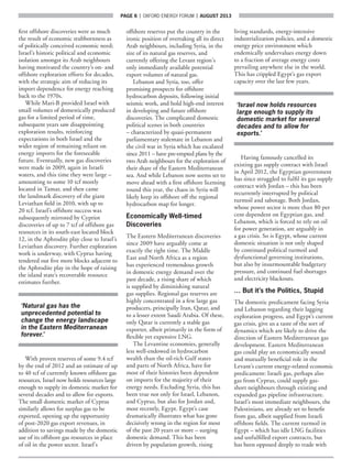 page 6  |  OXFORD ENERGY FORUM  |  AUGUST 2013
first offshore discoveries were as much
the result of economic stubbornness as
of politically conceived economic need;
Israel’s historic political and economic
isolation amongst its Arab neighbours
having motivated the country’s on- and
offshore exploration efforts for decades,
with the strategic aim of reducing its
import dependence for energy reaching
back to the 1970s.
While Mari-B provided Israel with
small volumes of domestically produced
gas for a limited period of time,
subsequent years saw disappointing
exploration results, reinforcing
expectations in both Israel and the
wider region of remaining reliant on
energy imports for the foreseeable
future. Eventually, new gas discoveries
were made in 2009, again in Israeli
waters, and this time they were large –
amounting to some 10 tcf mostly
located in Tamar, and then came
the landmark discovery of the giant
Leviathan field in 2010, with up to
20 tcf. Israel’s offshore success was
subsequently mirrored by Cypriot
discoveries of up to 7 tcf of offshore gas
resources in its south-east located block
12, in the Aphrodite play close to Israel’s
Leviathan discovery. Further exploration
work is underway, with Cyprus having
tendered out five more blocks adjacent to
the Aphrodite play in the hope of raising
the island state’s recoverable resource
estimates further.
‘Natural gas has the
unprecedented potential to
change the energy landscape
in the Eastern Mediterranean
forever.’
With proven reserves of some 9.4 tcf
by the end of 2012 and an estimate of up
to 40 tcf of currently known offshore gas
resources, Israel now holds resources large
enough to supply its domestic market for
several decades and to allow for exports.
The small domestic market of Cyprus
similarly allows for surplus gas to be
exported, opening up the opportunity
of post-2020 gas export revenues, in
addition to savings made by the domestic
use of its offshore gas resources in place
of oil in the power sector. Israel’s
offshore reserves put the country in the
ironic position of overtaking all its direct
Arab neighbours, including Syria, in the
size of its natural gas reserves, and
currently offering the Levant region’s
only immediately available potential
export volumes of natural gas.
Lebanon and Syria, too, offer
promising prospects for offshore
hydrocarbon deposits, following initial
seismic work, and hold high-end interest
in developing and future offshore
discoveries. The complicated domestic
political scenes in both countries
– characterized by quasi-permanent
parliamentary stalemate in Lebanon and
the civil war in Syria which has escalated
since 2011 – have pre-empted plans by the
two Arab neighbours for the exploration of
their share of the Eastern Mediterranean
sea. And while Lebanon now seems set to
move ahead with a first offshore licensing
round this year, the chaos in Syria will
likely keep its offshore off the regional
hydrocarbon map for longer.
Economically Well-timed
Discoveries
The Eastern Mediterranean discoveries
since 2009 have arguably come at
exactly the right time. The Middle
East and North Africa as a region
has experienced tremendous growth
in domestic energy demand over the
past decade, a rising share of which
is supplied by diminishing natural
gas supplies. Regional gas reserves are
highly concentrated in a few large gas
producers, principally Iran, Qatar, and
to a lesser extent Saudi Arabia. Of these,
only Qatar is currently a stable gas
exporter, albeit primarily in the form of
flexible yet expensive LNG.
The Levantine economies, generally
less well-endowed in hydrocarbon
wealth than the oil-rich Gulf states
and parts of North Africa, have for
most of their histories been dependent
on imports for the majority of their
energy needs. Excluding Syria, this has
been true not only for Israel, Lebanon,
and Cyprus, but also for Jordan and,
most recently, Egypt. Egypt’s case
dramatically illustrates what has gone
decisively wrong in the region for most
of the past 20 years or more – surging
domestic demand. This has been
driven by population growth, rising
living standards, energy-intensive
industrialization policies, and a domestic
energy price environment which
endemically undervalues energy down
to a fraction of average energy costs
prevailing anywhere else in the world.
This has crippled Egypt’s gas export
capacity over the last few years.
‘Israel now holds resources
large enough to supply its
domestic market for several
decades and to allow for
exports.’
Having famously cancelled its
existing gas supply contract with Israel
in April 2012, the Egyptian government
has since struggled to fulfil its gas supply
contract with Jordan – this has been
recurrently interrupted by political
turmoil and sabotage. Both Jordan,
whose power sector is more than 80 per
cent dependent on Egyptian gas, and
Lebanon, which is forced to rely on oil
for power generation, are arguably in
a gas crisis. So is Egypt, whose current
domestic situation is not only shaped
by continued political turmoil and
dysfunctional governing institutions,
but also by insurmountable budgetary
pressure, and continued fuel shortages
and electricity blackouts.
… But it’s the Politics, Stupid
The domestic predicament facing Syria
and Lebanon regarding their lagging
exploration progress, and Egypt’s current
gas crisis, give us a taste of the sort of
dynamics which are likely to drive the
direction of Eastern Mediterranean gas
development. Eastern Mediterranean
gas could play an economically sound
and mutually beneficial role in the
Levant’s current energy-related economic
predicament: Israeli gas, perhaps also
gas from Cyprus, could supply gas-
short neighbours through existing and
expanded gas pipeline infrastructure.
Israel’s most immediate neighbours, the
Palestinians, are already set to benefit
from gas, albeit supplied from Israeli
offshore fields. The current turmoil in
Egypt – which has idle LNG facilities
and unfulfilled export contracts, but
has been opposed deeply to trade with
 