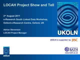 UKOLN is supported  by: LOCAH Project Show and Tell 2 nd  August 2011 e-Research South Linked Data Workshop, Oxford e-Research Centre, Oxford, UK Adrian Stevenson LOCAH Project Manager 